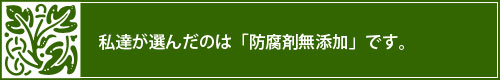 私達が選んだのは「防腐剤無添加」です。