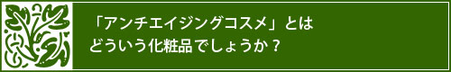 「アンチエイジングコスメ」とはどういう化粧品でしょうか？