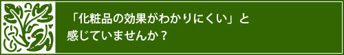 「化粧品の効果が分かりにくい」と感じていませんか？