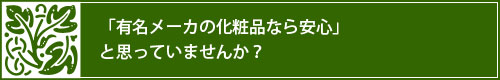 「有名メーカーの化粧品なら安心」と思っていませんか？