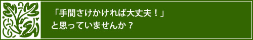 「手間さえかければ大丈夫！」と思っていませんか？