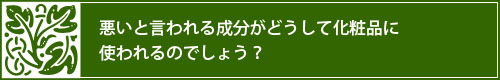 悪いと言われる成分がどうして化粧品に使われるのでしょう？