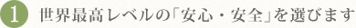 1.世界最高レベルの「安心・安全」を選びます