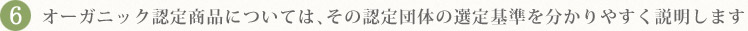 6.オーガニック認定商品については、
その認定団体の選定基準を分かりやすく説明します