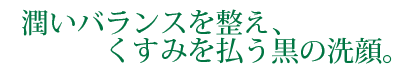 潤いバランスを整え、くすみを払う黒の洗顔